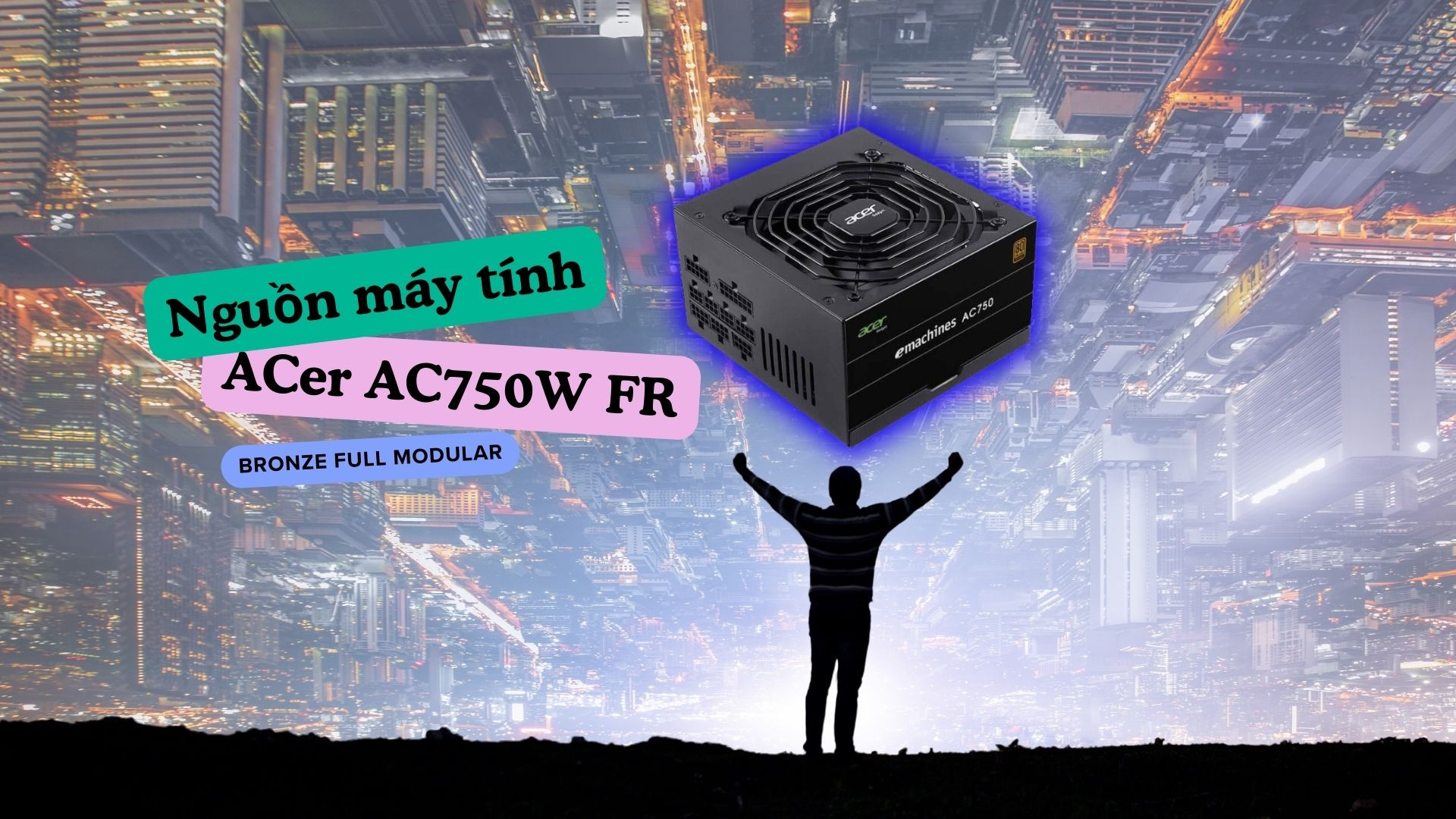 Nguồn máy tính Acer AC750W FR Tổng quan và đánh giá