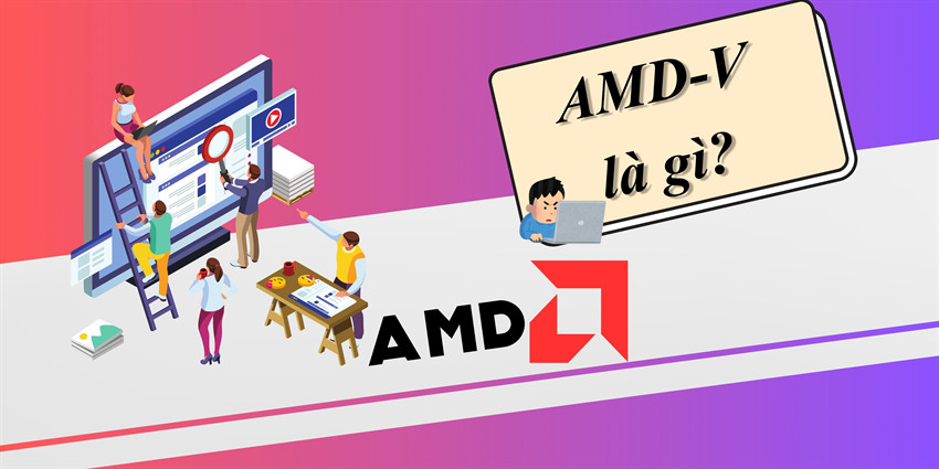 AMD-V là gì? Làm thế nào bật được chế độ ảo hóa trong BIOS của CPU AMD