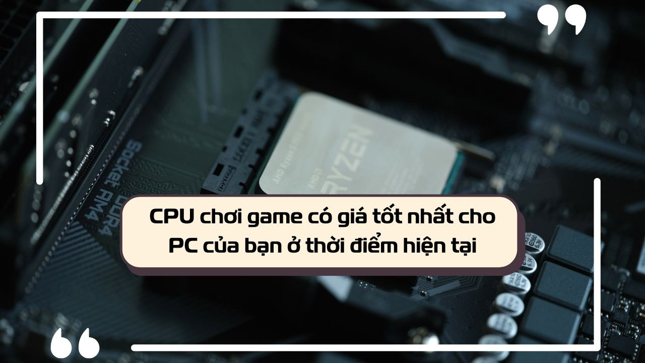 [CPU] Các dòng CPU chơi game có giá tốt nhất cho PC của bạn ở thời điểm hiện tại
