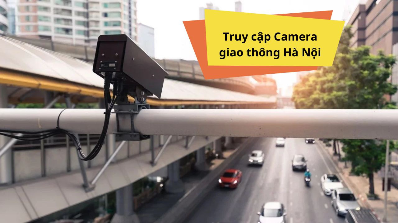 Hướng dẫn truy cập và xem Camera giao thông ở Hà Nội cho anh em di chuyển không bị tắc đường