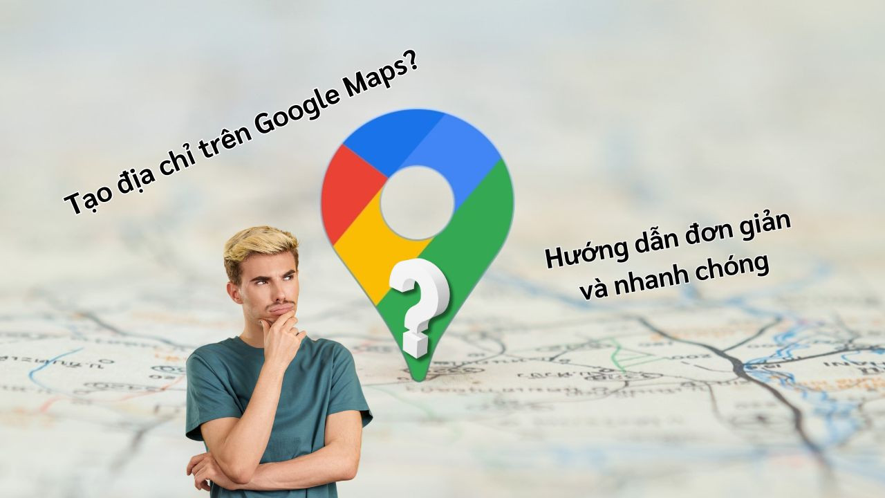 Làm thế nào để tạo địa chỉ trên Google Maps? Hướng dẫn đơn giản và nhanh chóng