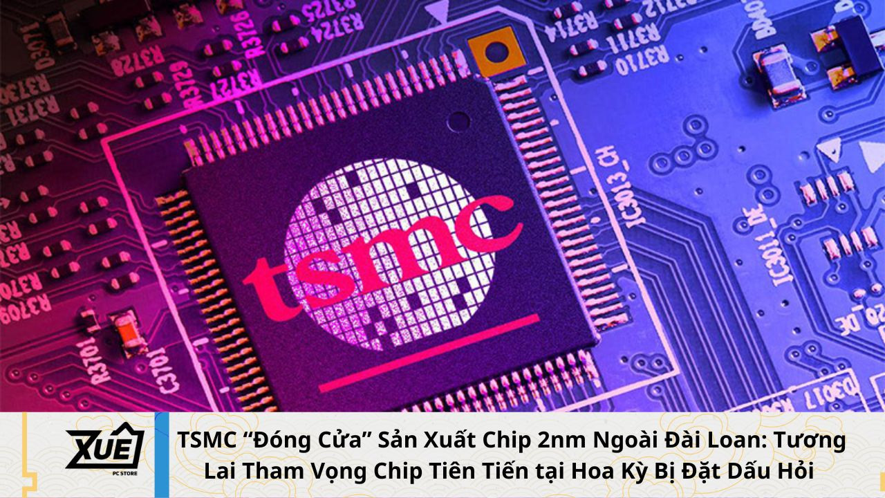  TSMC “Đóng Cửa” Sản Xuất Chip 2nm Ngoài Đài Loan: Tương Lai Tham Vọng Chip Tiên Tiến tại Hoa Kỳ Bị Đặt Dấu Hỏi