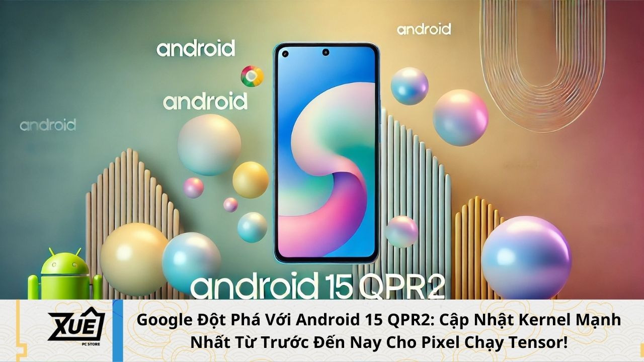 Google Đột Phá Với Android 15 QPR2: Cập Nhật Kernel Mạnh Nhất Từ Trước Đến Nay Cho Pixel Chạy Tensor!